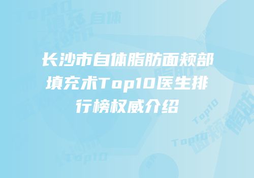 长沙市自体脂肪面颊部填充术Top10医生排行榜权威介绍