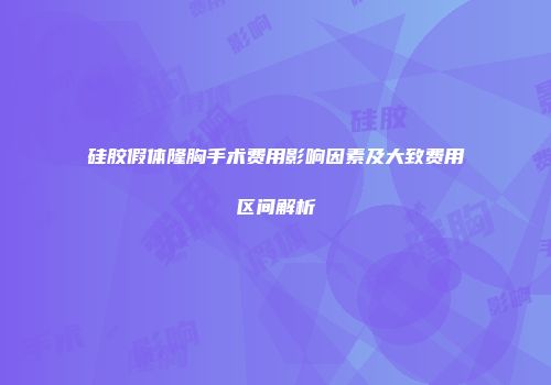 硅胶假体隆胸手术费用影响因素及大致费用区间解析