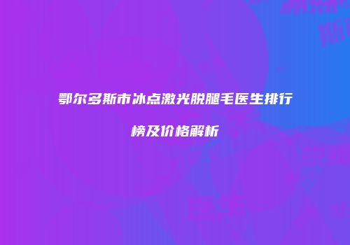 鄂尔多斯市冰点激光脱腿毛医生排行榜及价格解析
