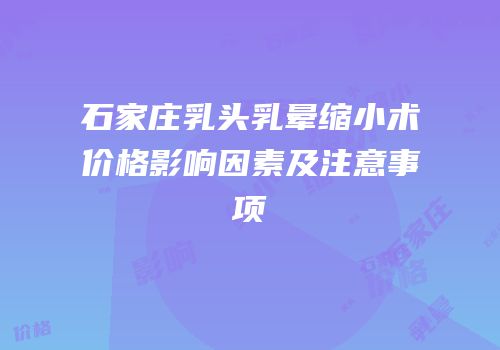 石家庄乳头乳晕缩小术价格影响因素及注意事项