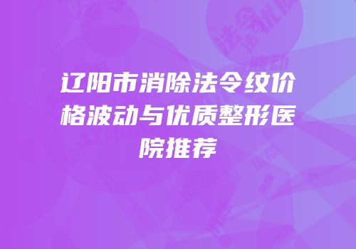 辽阳市消除法令纹价格波动与优质整形医院推荐
