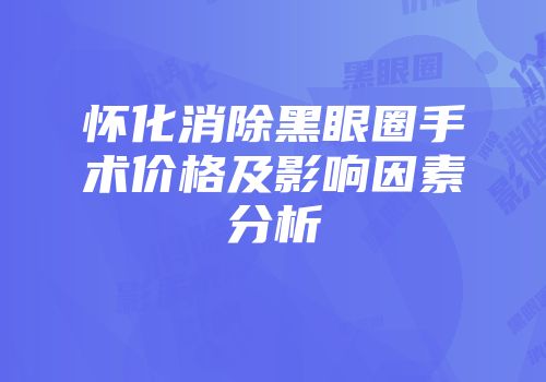 怀化消除黑眼圈手术价格及影响因素分析