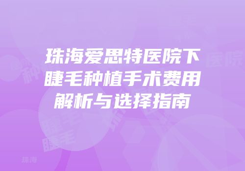 珠海爱思特医院下睫毛种植手术费用解析与选择指南