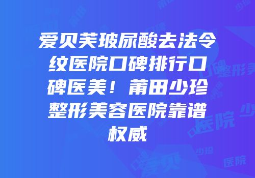 爱贝芙玻尿酸去法令纹医院口碑排行口碑医美！莆田少珍整形美容医院靠谱权威