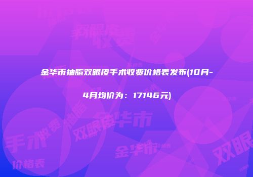 金华市抽脂双眼皮手术收费价格表发布(10月-4月均价为：17146元)