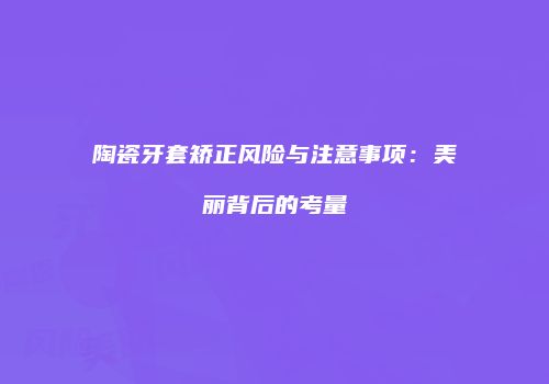 陶瓷牙套矫正风险与注意事项：美丽背后的考量