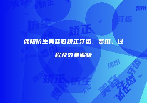 绵阳仿生美容冠矫正牙齿：费用、过程及效果解析