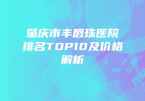 肇庆市丰唇珠医院排名TOP10及价格解析