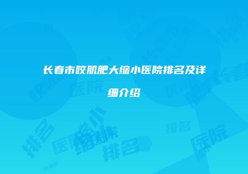 长春市咬肌肥大缩小医院排名及详细介绍
