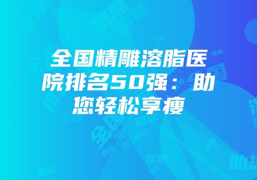 全国精雕溶脂医院排名50强：助您轻松享瘦