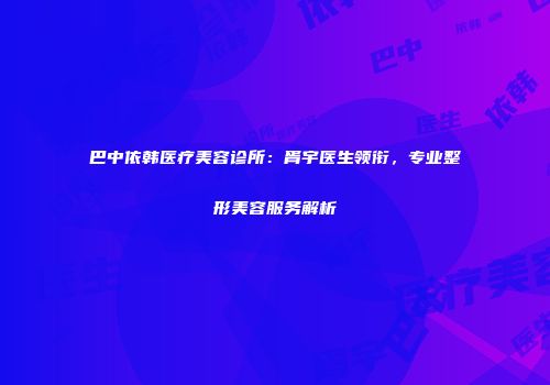 巴中依韩医疗美容诊所：胥宇医生领衔，专业整形美容服务解析