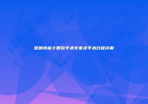 昆明市前十唇裂手术专家及手术过程详解