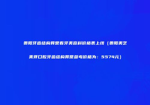 贵阳牙齿结构异常看牙美容科价格表上线（贵阳美艺美芽口腔牙齿结构异常参考价格为：5574元）