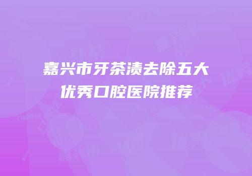 嘉兴市牙茶渍去除五大优秀口腔医院推荐
