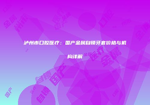 泸州市口腔医疗：国产金属自锁牙套价格与机构详解