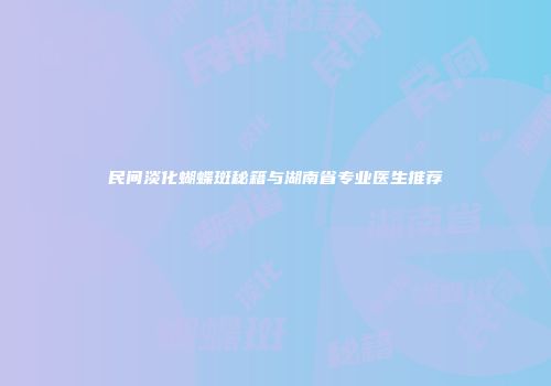 民间淡化蝴蝶斑秘籍与湖南省专业医生推荐