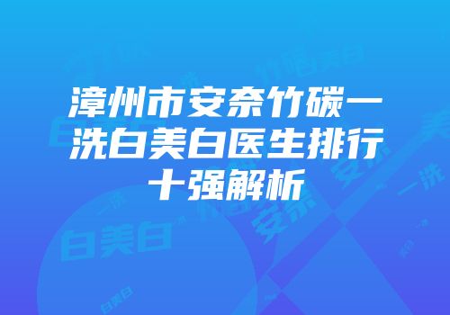 漳州市安奈竹碳一洗白美白医生排行十强解析