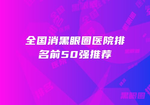 全国消黑眼圈医院排名前50强推荐