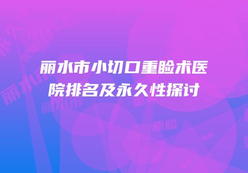 丽水市小切口重睑术医院排名及永久性探讨