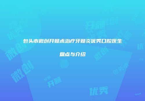 包头市微创开髓术治疗牙髓炎优秀口腔医生盘点与介绍