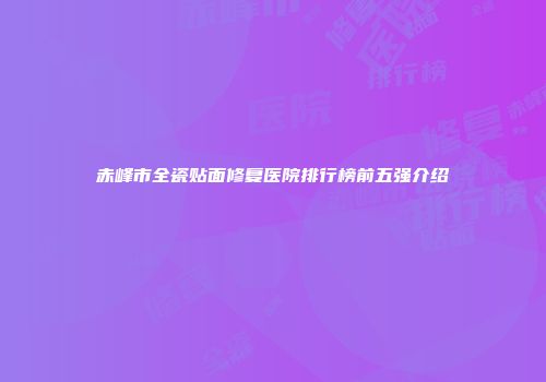 赤峰市全瓷贴面修复医院排行榜前五强介绍