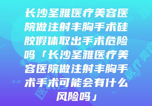 长沙圣雅医疗美容医院做注射丰胸手术硅胶假体取出手术危险吗「长沙圣雅医疗美容医院做注射丰胸手术手术可能会有什么风险吗」