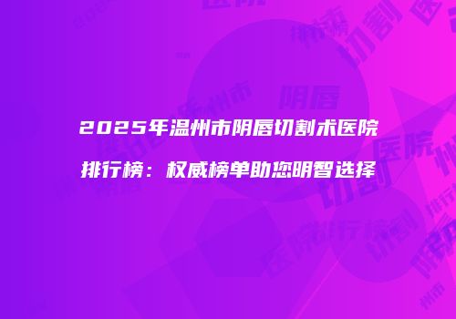 2025年温州市阴唇切割术医院排行榜：权威榜单助您明智选择