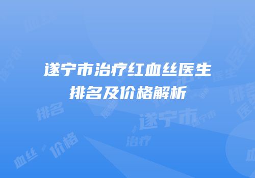 遂宁市治疗红血丝医生排名及价格解析