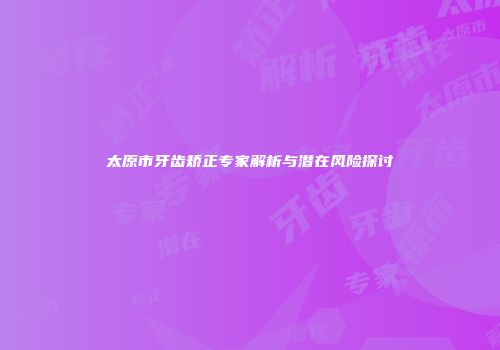 太原市牙齿矫正专家解析与潜在风险探讨