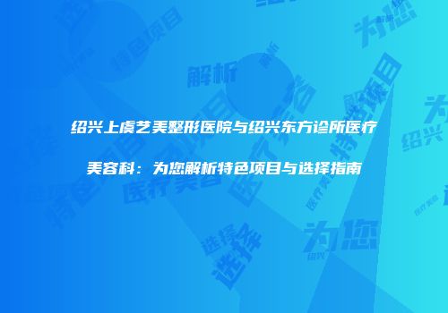 绍兴上虞艺美整形医院与绍兴东方诊所医疗美容科：为您解析特色项目与选择指南