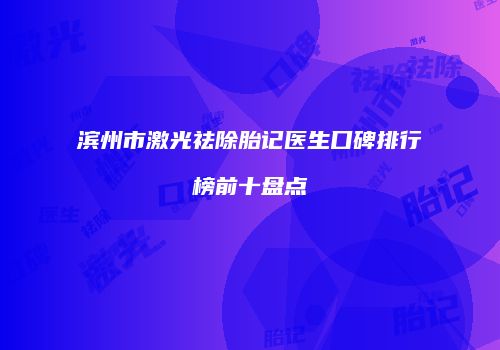 滨州市激光祛除胎记医生口碑排行榜前十盘点