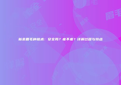 新余眉毛种植术：安全吗？疼不疼？详解过程与特点