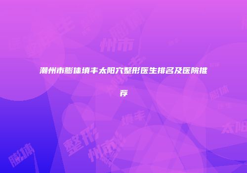 潮州市膨体填丰太阳穴整形医生排名及医院推荐