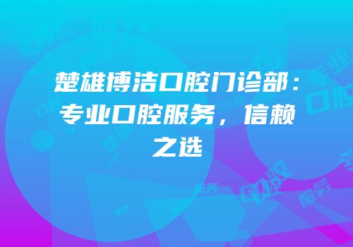 楚雄博洁口腔门诊部：专业口腔服务，信赖之选