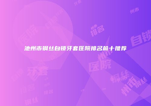 池州市钢丝自锁牙套医院排名前十推荐