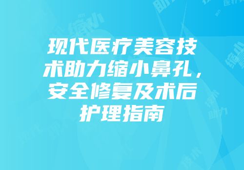 现代医疗美容技术助力缩小鼻孔，安全修复及术后护理指南