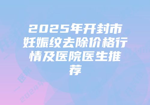 2025年开封市妊娠纹去除价格行情及医院医生推荐