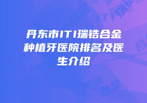 丹东市ITI瑞锆合金种植牙医院排名及医生介绍