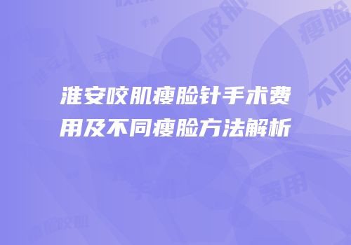 淮安咬肌瘦脸针手术费用及不同瘦脸方法解析