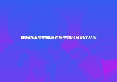 珠海市面部肌肤衰老医生排名及治疗介绍