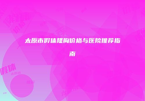太原市假体隆胸价格与医院推荐指南