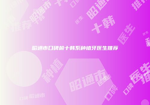昭通市口碑前十韩系种植牙医生推荐