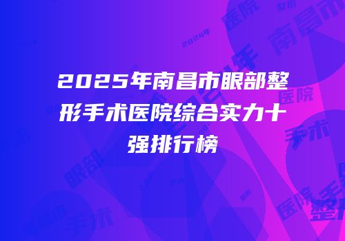 2025年南昌市眼部整形手术医院综合实力十强排行榜