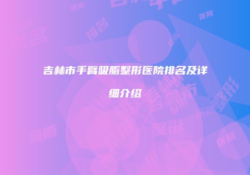 吉林市手臂吸脂整形医院排名及详细介绍