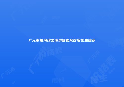 广元市眉间纹去除价格表及医院医生推荐
