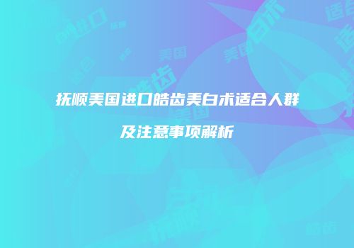 抚顺美国进口皓齿美白术适合人群及注意事项解析