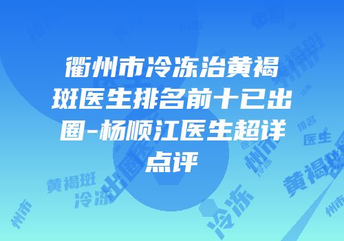 衢州市冷冻治黄褐斑医生排名前十已出圈-杨顺江医生超详点评