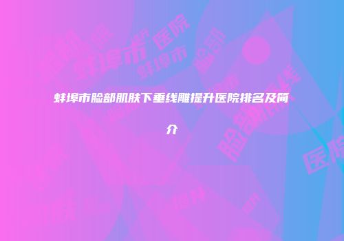 蚌埠市脸部肌肤下垂线雕提升医院排名及简介