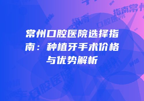 常州口腔医院选择指南：种植牙手术价格与优势解析