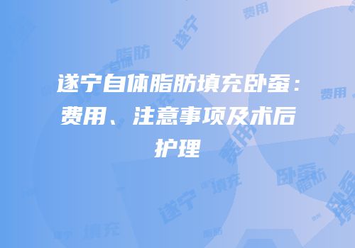 遂宁自体脂肪填充卧蚕：费用、注意事项及术后护理